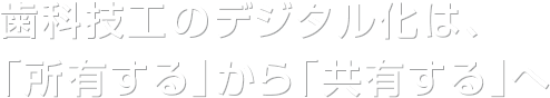 歯科技工のデジタル化は、「所有する」から「共有する」へ